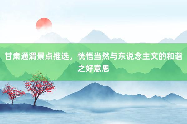 甘肃通渭景点推选，恍悟当然与东说念主文的和谐之好意思