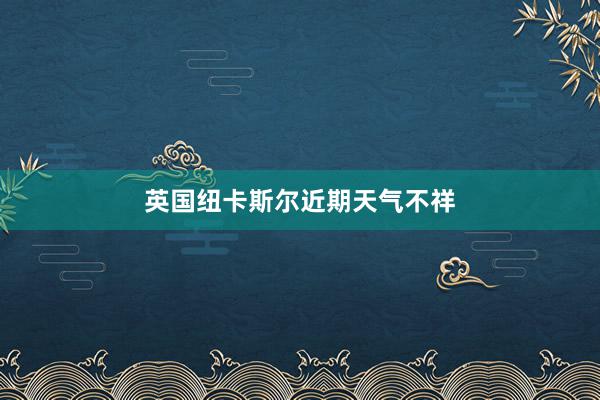 英国纽卡斯尔近期天气不祥