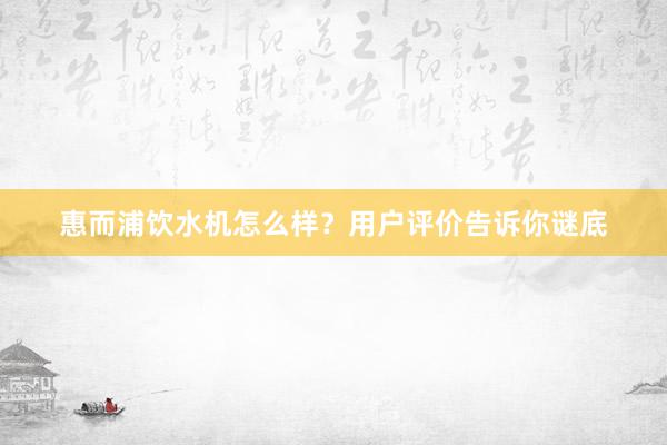惠而浦饮水机怎么样？用户评价告诉你谜底