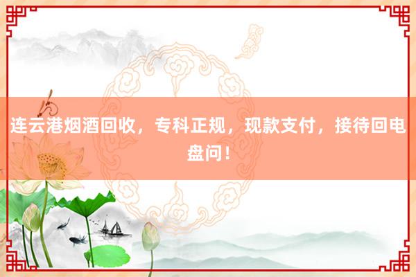 连云港烟酒回收，专科正规，现款支付，接待回电盘问！
